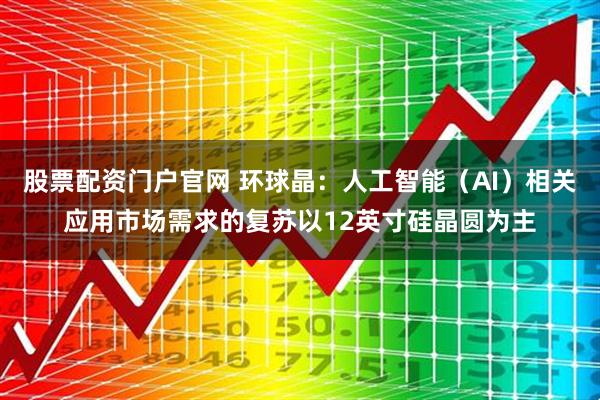 股票配资门户官网 环球晶：人工智能（AI）相关应用市场需求的复苏以12英寸硅晶圆为主