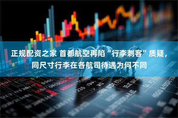 正规配资之家 首都航空再陷“行李刺客”质疑，同尺寸行李在各航司待遇为何不同