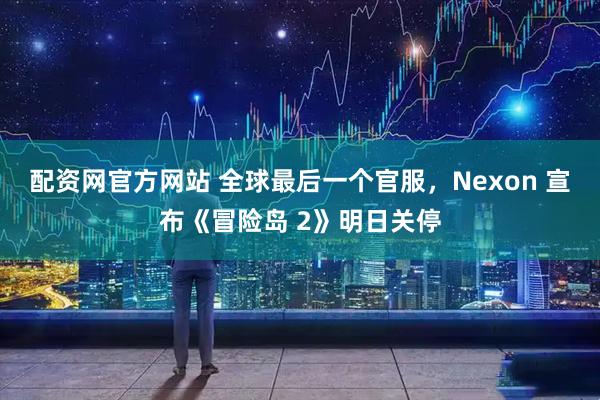 配资网官方网站 全球最后一个官服，Nexon 宣布《冒险岛 2》明日关停