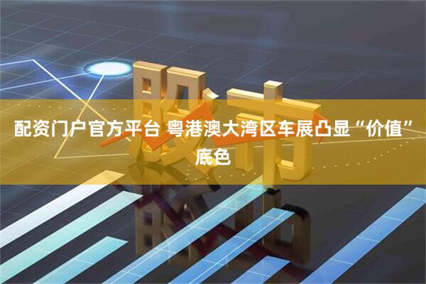 配资门户官方平台 粤港澳大湾区车展凸显“价值”底色