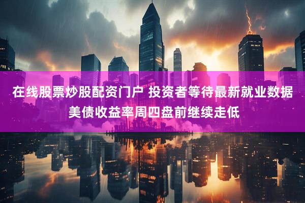 在线股票炒股配资门户 投资者等待最新就业数据 美债收益率周四盘前继续走低