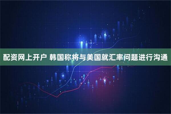 配资网上开户 韩国称将与美国就汇率问题进行沟通