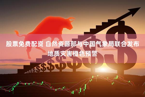 股票免费配资 自然资源部与中国气象局联合发布地质灾害橙色预警