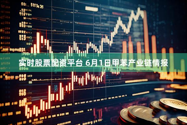 实时股票配资平台 6月1日甲苯产业链情报