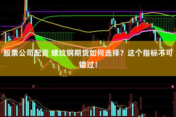 股票公司配资 螺纹钢期货如何选择？这个指标不可错过！