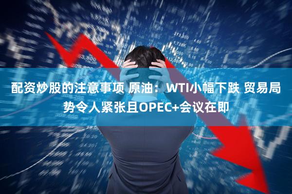 配资炒股的注意事项 原油：WTI小幅下跌 贸易局势令人紧张且OPEC+会议在即