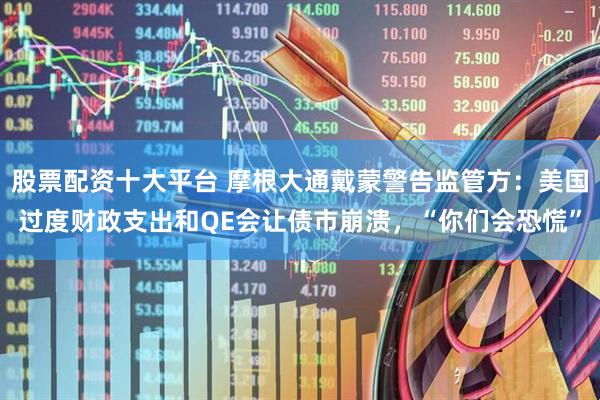 股票配资十大平台 摩根大通戴蒙警告监管方：美国过度财政支出和QE会让债市崩溃，“你们会恐慌”