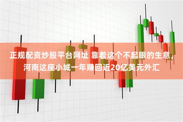 正规配资炒股平台网址 靠着这个不起眼的生意，河南这座小城一年赚回近20亿美元外汇