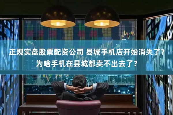 正规实盘股票配资公司 县城手机店开始消失了？为啥手机在县城都卖不出去了？