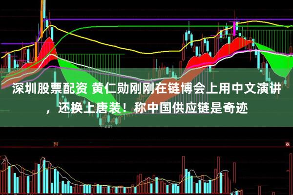 深圳股票配资 黄仁勋刚刚在链博会上用中文演讲，还换上唐装！称中国供应链是奇迹