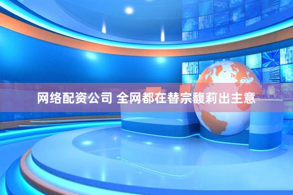 网络配资公司 全网都在替宗馥莉出主意