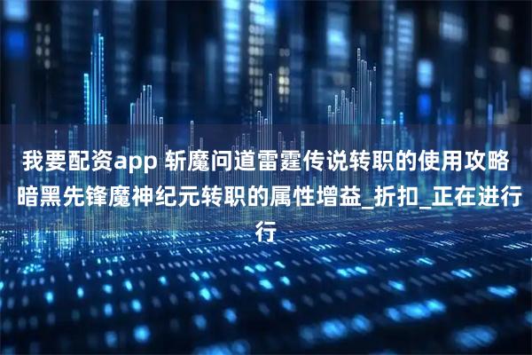 我要配资app 斩魔问道雷霆传说转职的使用攻略 暗黑先锋魔神纪元转职的属性增益_折扣_正在进行