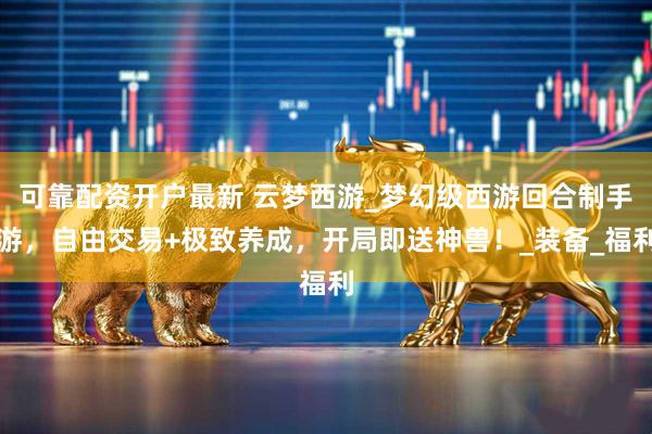 可靠配资开户最新 云梦西游_梦幻级西游回合制手游，自由交易+极致养成，开局即送神兽！_装备_福利
