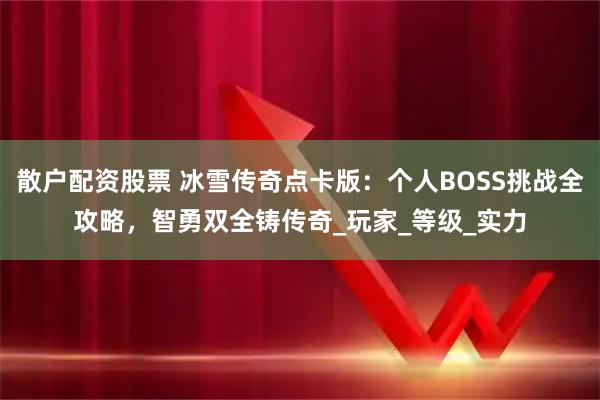 散户配资股票 冰雪传奇点卡版：个人BOSS挑战全攻略，智勇双全铸传奇_玩家_等级_实力
