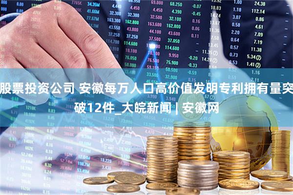 股票投资公司 安徽每万人口高价值发明专利拥有量突破12件_大皖新闻 | 安徽网