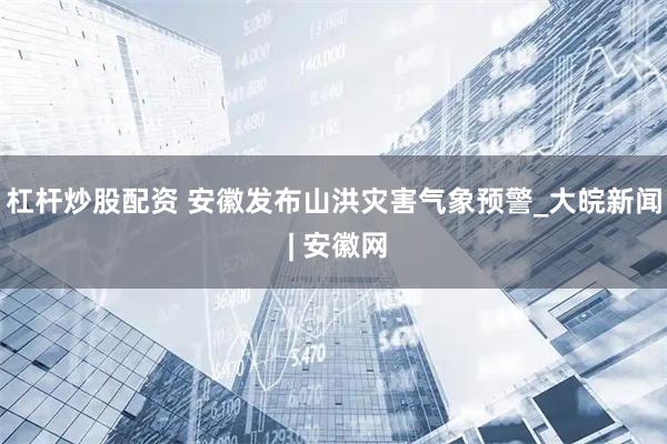 杠杆炒股配资 安徽发布山洪灾害气象预警_大皖新闻 | 安徽网
