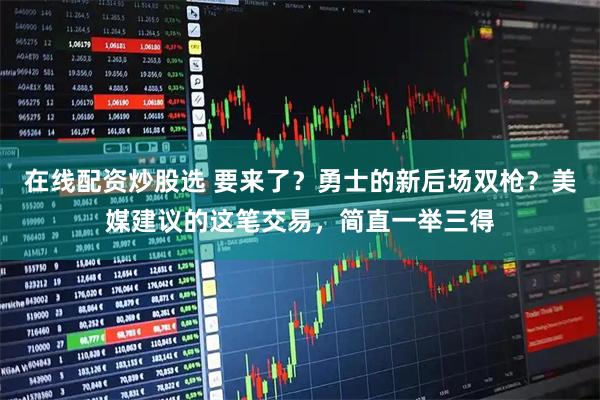 在线配资炒股选 要来了？勇士的新后场双枪？美媒建议的这笔交易，简直一举三得