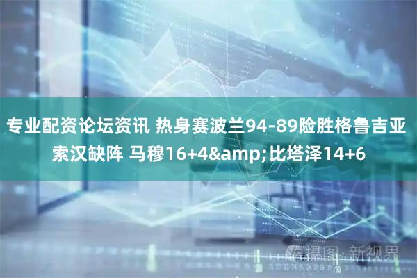 专业配资论坛资讯 热身赛波兰94-89险胜格鲁吉亚 索汉缺阵 马穆16+4&比塔泽14+6