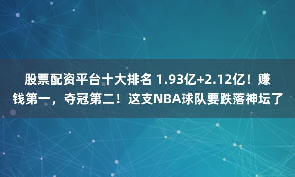 股票配资平台十大排名 1.93亿+2.12亿！赚钱第一，夺冠第二！这支NBA球队要跌落神坛了
