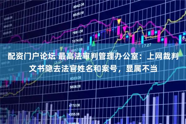配资门户论坛 最高法审判管理办公室：上网裁判文书隐去法官姓名和案号，显属不当