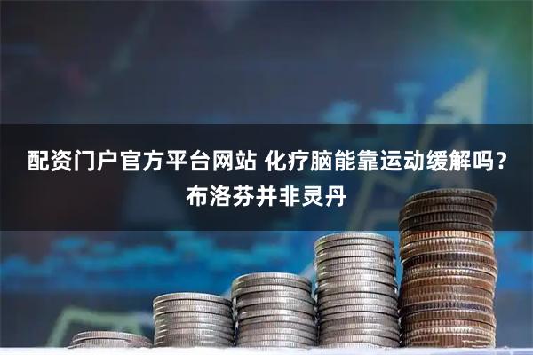 配资门户官方平台网站 化疗脑能靠运动缓解吗？布洛芬并非灵丹