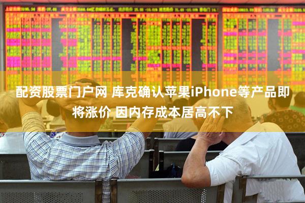配资股票门户网 库克确认苹果iPhone等产品即将涨价 因内存成本居高不下