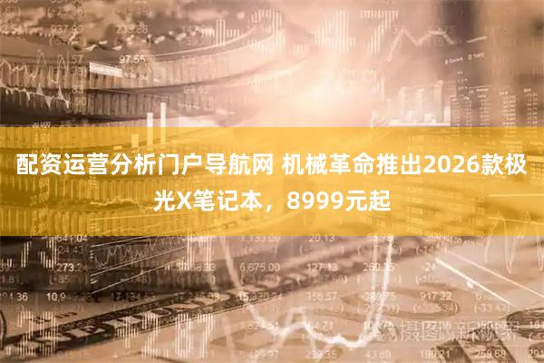 配资运营分析门户导航网 机械革命推出2026款极光X笔记本，8999元起