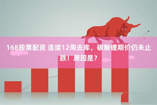 168股票配资 连续12周去库，碳酸锂期价仍未止跌！原因是？