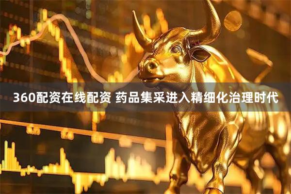 360配资在线配资 药品集采进入精细化治理时代