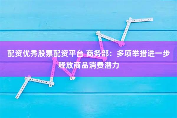 配资优秀股票配资平台 商务部：多项举措进一步释放商品消费潜力