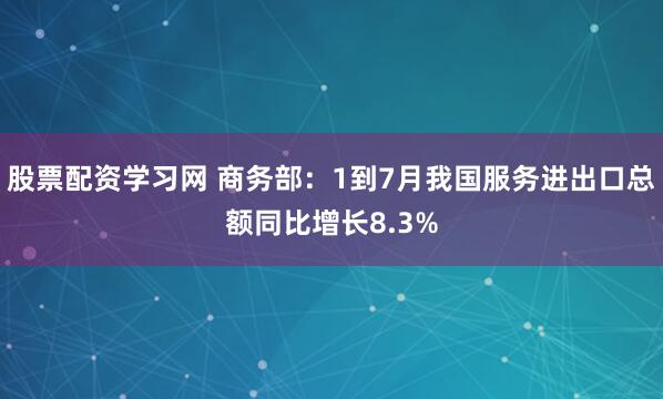 股票配资学习网 商务部：1到7月我国服务进出口总额同比增长8.3%