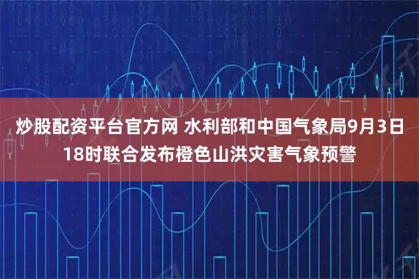 炒股配资平台官方网 水利部和中国气象局9月3日18时联合发布橙色山洪灾害气象预警