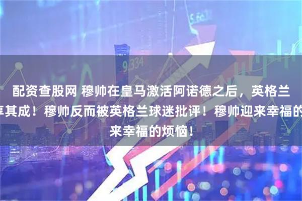 配资查股网 穆帅在皇马激活阿诺德之后，英格兰队坐享其成！穆帅反而被英格兰球迷批评！穆帅迎来幸福的烦恼！
