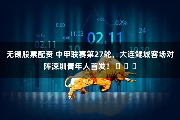 无锡股票配资 中甲联赛第27轮，大连鲲城客场对阵深圳青年人首发！ ​​​