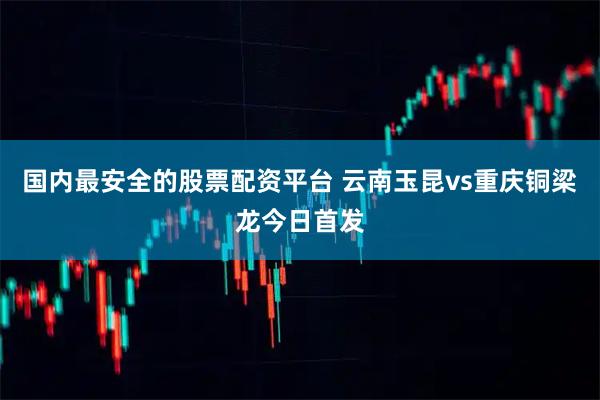 国内最安全的股票配资平台 云南玉昆vs重庆铜梁龙今日首发